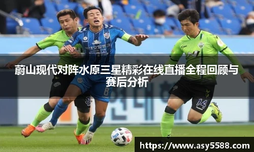蔚山现代对阵水原三星精彩在线直播全程回顾与赛后分析