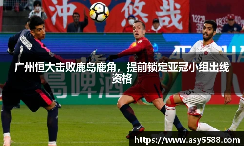 广州恒大击败鹿岛鹿角，提前锁定亚冠小组出线资格