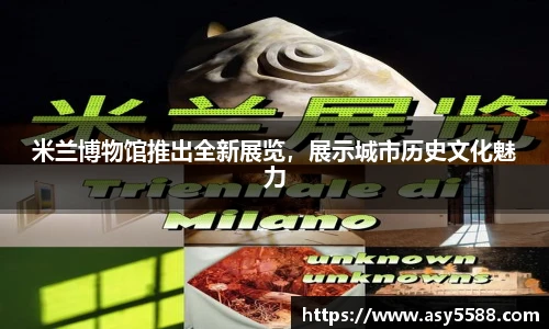 米兰博物馆推出全新展览，展示城市历史文化魅力