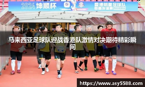 马来西亚足球队迎战香港队激情对决期待精彩瞬间