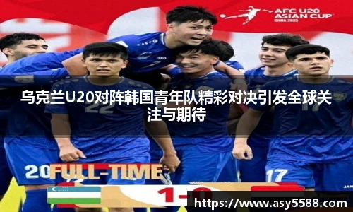 乌克兰U20对阵韩国青年队精彩对决引发全球关注与期待