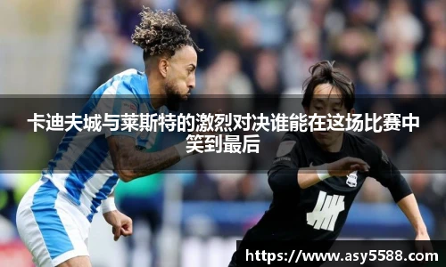 卡迪夫城与莱斯特的激烈对决谁能在这场比赛中笑到最后