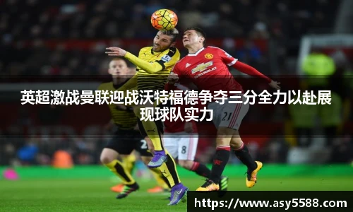 英超激战曼联迎战沃特福德争夺三分全力以赴展现球队实力