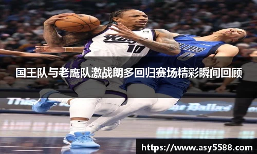 国王队与老鹰队激战朗多回归赛场精彩瞬间回顾