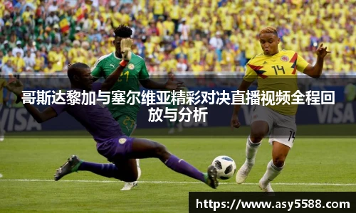 哥斯达黎加与塞尔维亚精彩对决直播视频全程回放与分析
