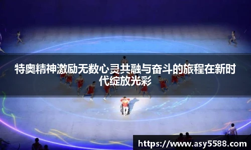 特奥精神激励无数心灵共融与奋斗的旅程在新时代绽放光彩