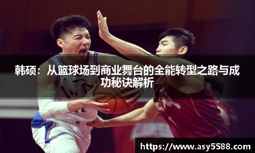 韩硕：从篮球场到商业舞台的全能转型之路与成功秘诀解析