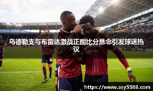 乌德勒支与布雷达激战正酣比分悬念引发球迷热议