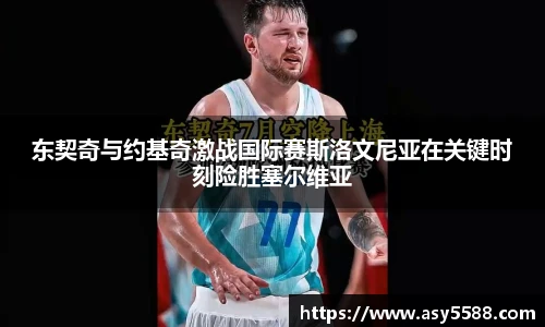 东契奇与约基奇激战国际赛斯洛文尼亚在关键时刻险胜塞尔维亚