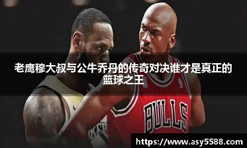 老鹰穆大叔与公牛乔丹的传奇对决谁才是真正的篮球之王