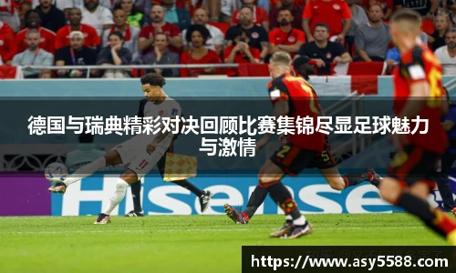 德国与瑞典精彩对决回顾比赛集锦尽显足球魅力与激情