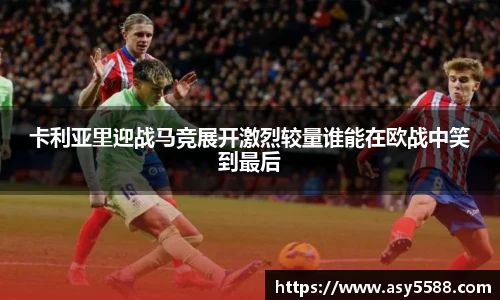 卡利亚里迎战马竞展开激烈较量谁能在欧战中笑到最后