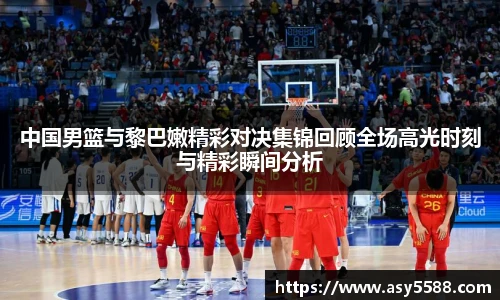 中国男篮与黎巴嫩精彩对决集锦回顾全场高光时刻与精彩瞬间分析