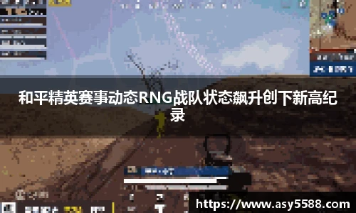 和平精英赛事动态RNG战队状态飙升创下新高纪录